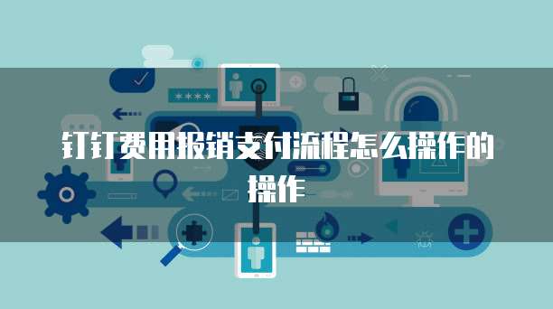 钉钉费用报销支付流程怎么操作的操作