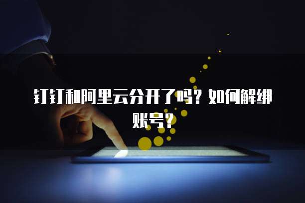 钉钉和阿里云分开了吗?如何解绑账号?