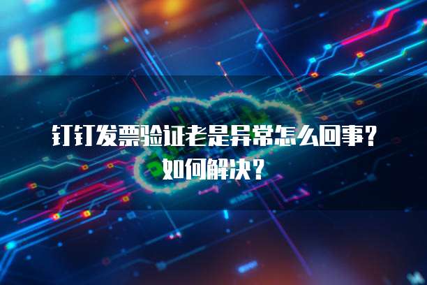 钉钉发票验证老是异常怎么回事?如何解决?