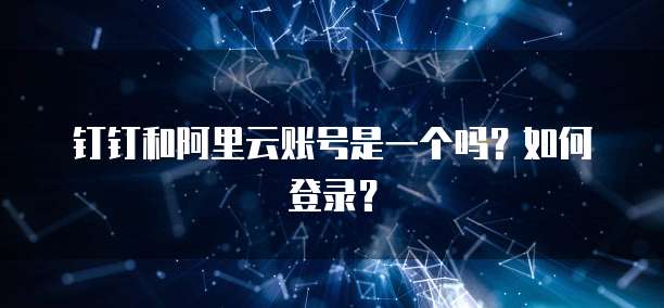 钉钉和阿里云账号是一个吗?如何登录?