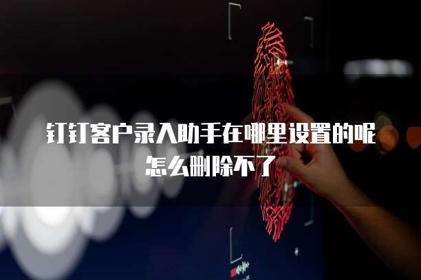 钉钉客户录入助手在哪里设置的呢怎么删除不了