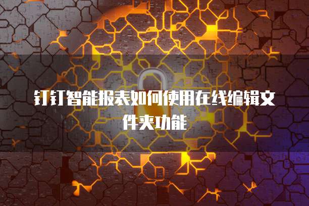 钉钉智能报表如何使用在线编辑文件夹功能