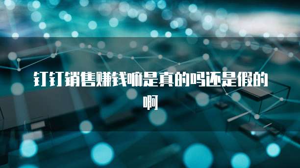 钉钉销售赚钱嘛是真的吗还是假的啊