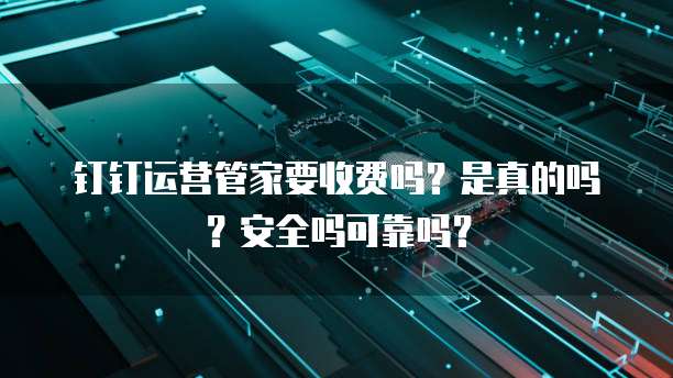 钉钉运营管家要收费吗？是真的吗？安全吗可靠吗？