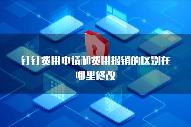 钉钉费用申请和费用报销的区别在哪里修改