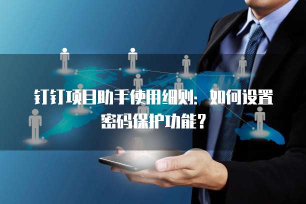 钉钉项目助手使用细则:如何设置密码保护功能?