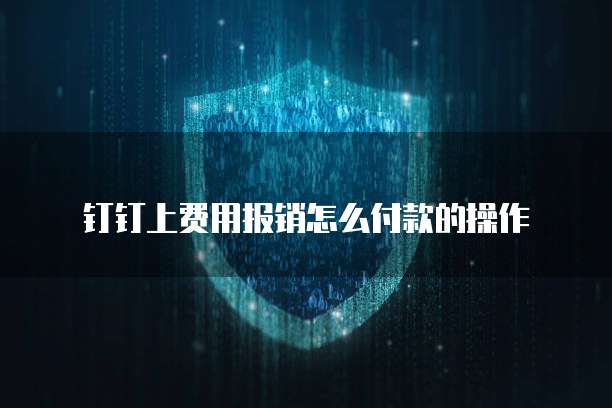 钉钉上费用报销怎么付款的操作