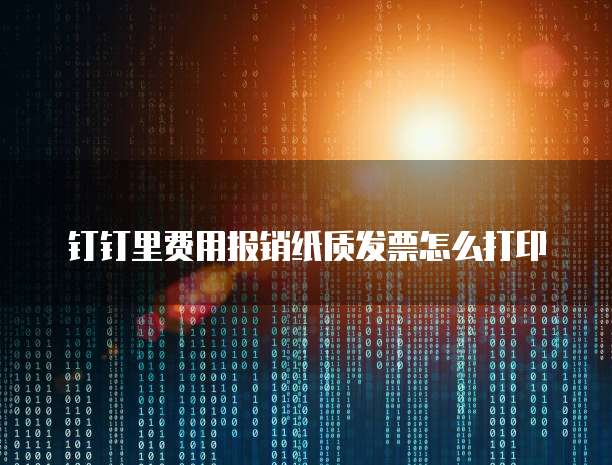 钉钉里费用报销纸质发票怎么打印