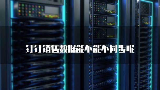 钉钉销售数据能不能不同步呢