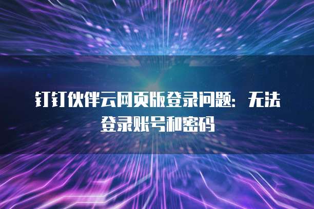 钉钉伙伴云网页版登录问题:无法登录账号和密码
