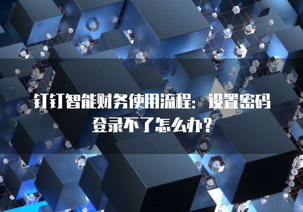 钉钉智能财务使用流程:设置密码登录不了怎么办?