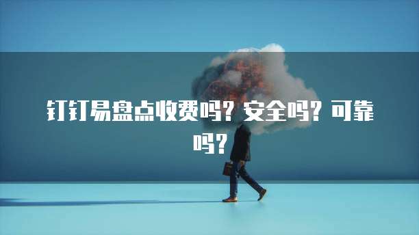 钉钉易盘点收费吗?安全吗?可靠吗?