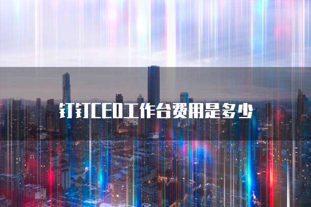 钉钉CEO工作台费用是多少