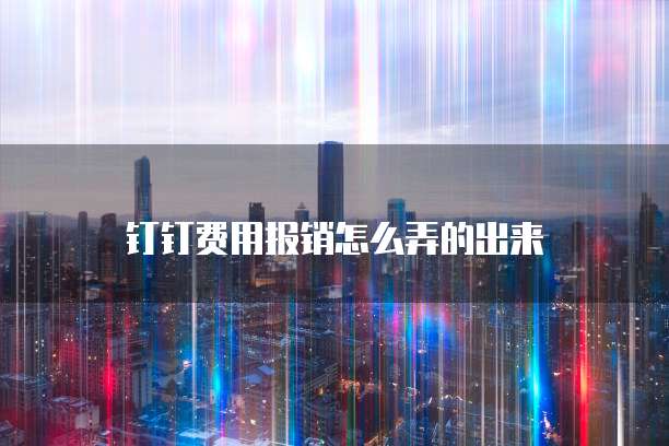 钉钉费用报销怎么弄的出来