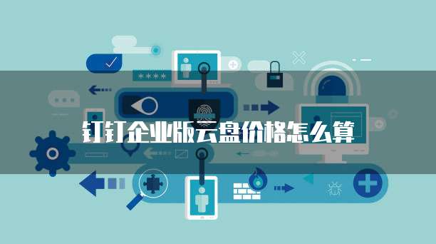 钉钉企业版云盘价格怎么算