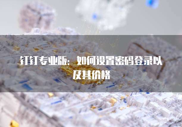 钉钉专业版:如何设置密码登录以及其价格