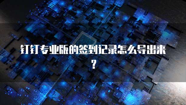 钉钉专业版的签到记录怎么导出来?
