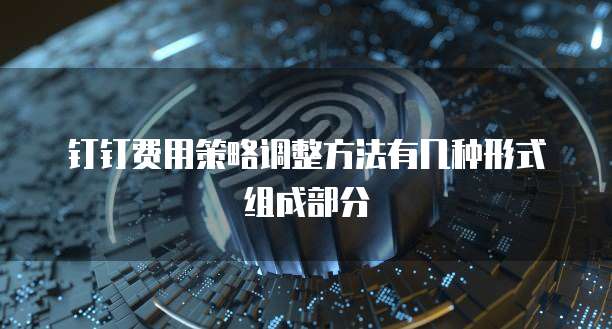钉钉费用策略调整方法有几种形式组成部分