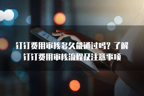 钉钉费用审核多久能通过吗?了解钉钉费用审核流程及注意事项