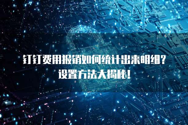 钉钉费用报销如何统计出来明细?设置方法大揭秘!