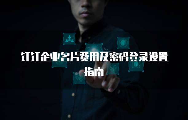 钉钉企业名片费用及密码登录设置指南