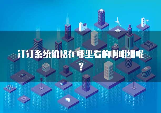 钉钉系统价格在哪里看的啊明细呢?