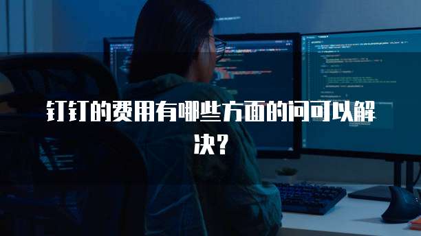 钉钉的费用有哪些方面的问可以解决?