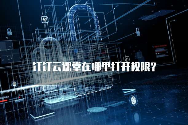 钉钉云课堂在哪里打开权限？
