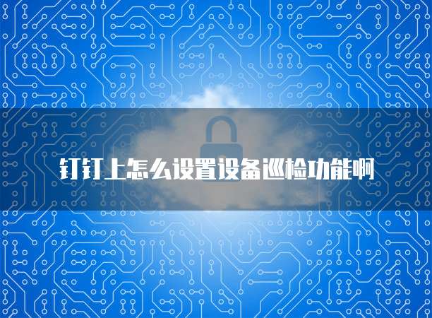钉钉上怎么设置设备巡检功能啊