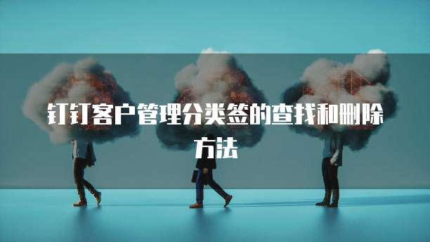 钉钉客户管理分类签的查找和删除方法