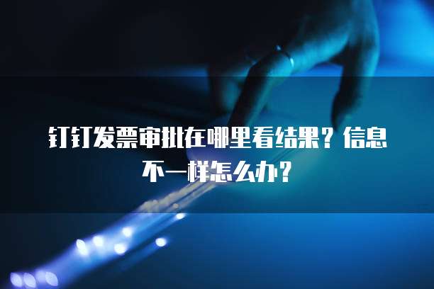 钉钉发票审批在哪里看结果?信息不一样怎么办?