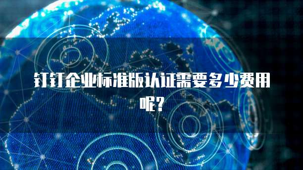 钉钉企业标准版认证需要多少费用呢？