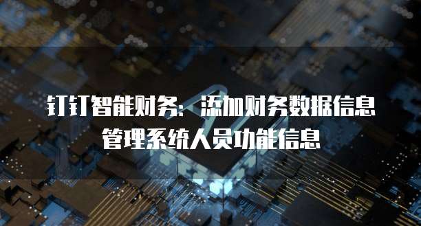 钉钉智能财务:添加财务数据信息管理系统人员功能信息
