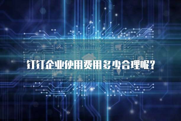 钉钉企业使用费用多少合理呢?
