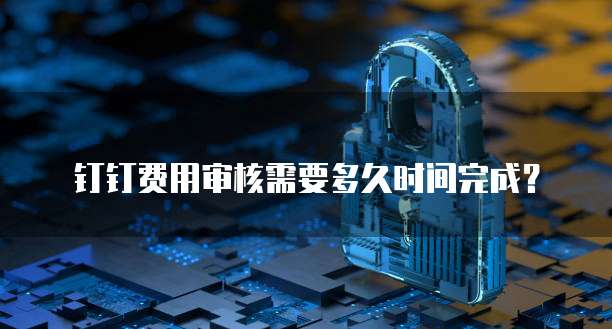 钉钉费用审核需要多久时间完成？
