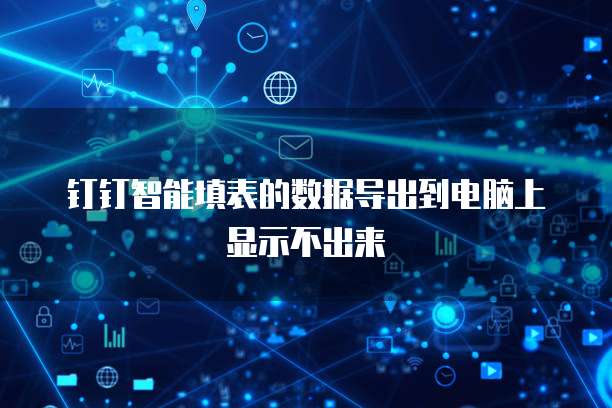 钉钉智能填表的数据导出到电脑上显示不出来