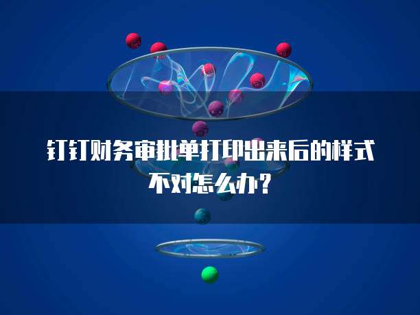 钉钉财务审批单打印出来后的样式不对怎么办?