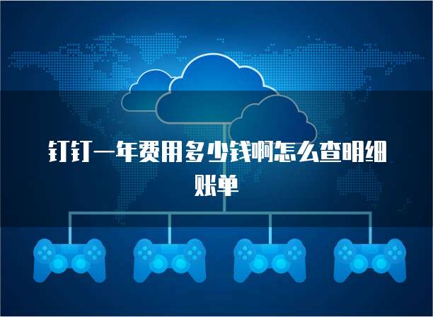 钉钉一年费用多少钱啊怎么查明细账单