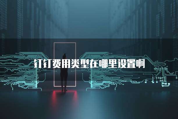 钉钉费用类型在哪里设置啊