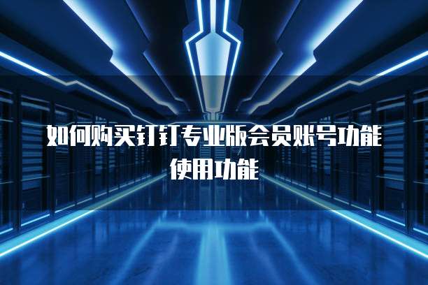 如何购买钉钉专业版会员账号功能使用功能