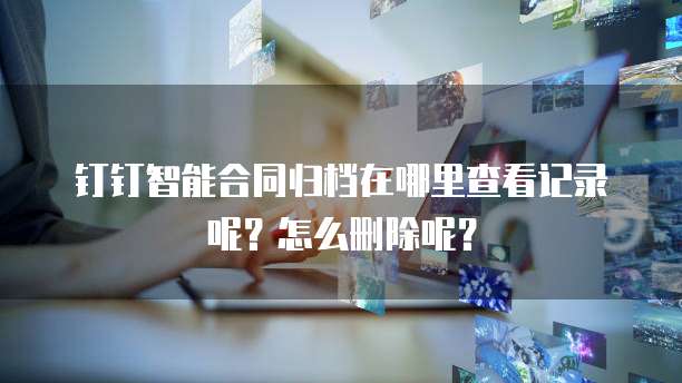 钉钉智能合同归档在哪里查看记录呢?怎么删除呢?