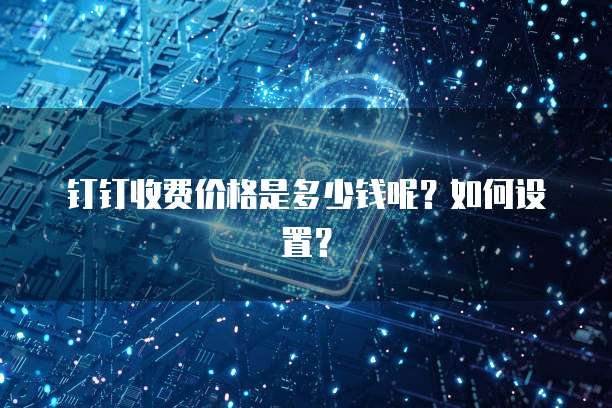 钉钉收费价格是多少钱呢?如何设置?