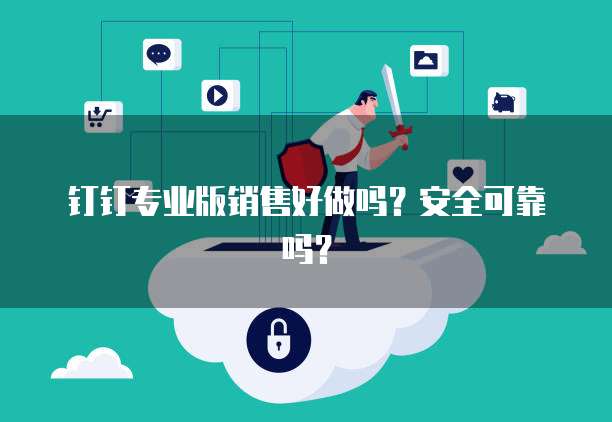 钉钉专业版销售好做吗？安全可靠吗？