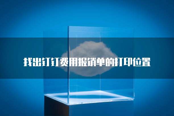 找出钉钉费用报销单的打印位置