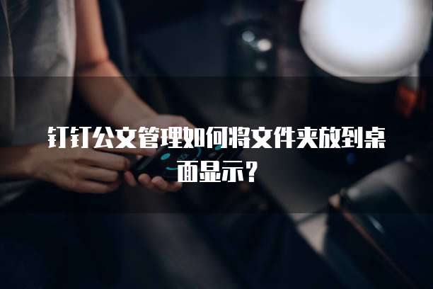 钉钉公文管理如何将文件夹放到桌面显示?