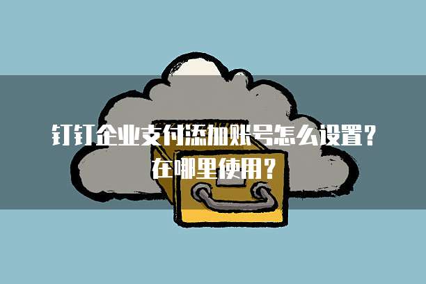 钉钉企业支付添加账号怎么设置?在哪里使用?