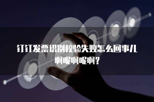 钉钉发票识别校验失败怎么回事儿啊呢啊呢啊?