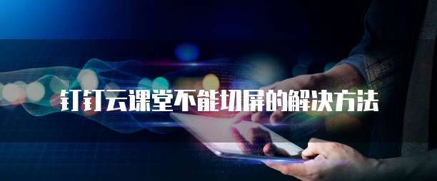 钉钉云课堂不能切屏的解决方法