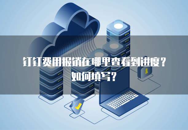 钉钉费用报销在哪里查看到进度？如何填写？