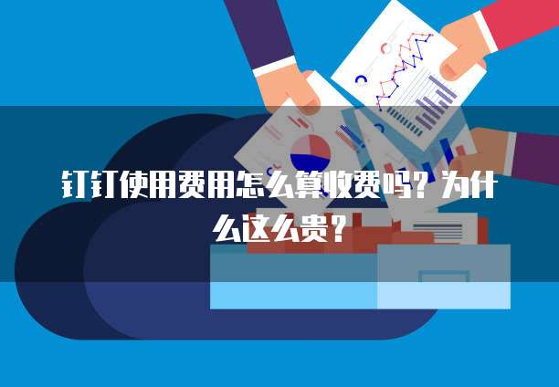 钉钉使用费用怎么算收费吗?为什么这么贵?